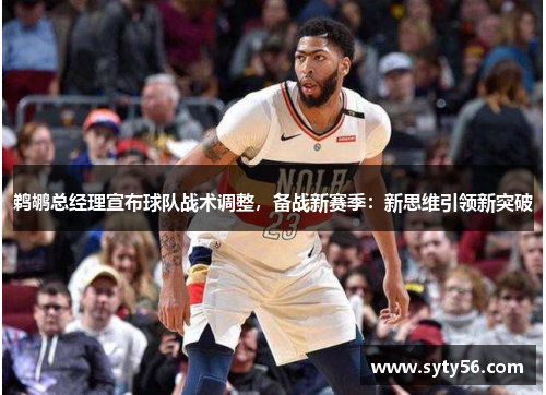 鹈鹕总经理宣布球队战术调整，备战新赛季：新思维引领新突破