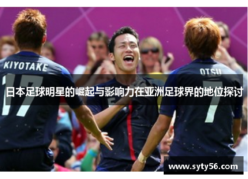 日本足球明星的崛起与影响力在亚洲足球界的地位探讨