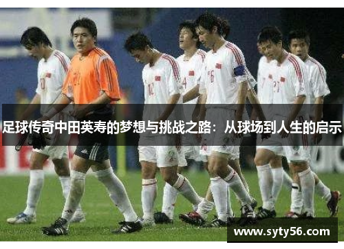 足球传奇中田英寿的梦想与挑战之路：从球场到人生的启示