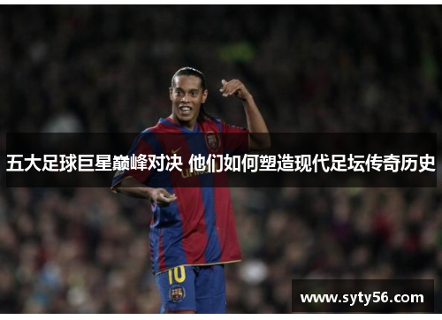 五大足球巨星巅峰对决 他们如何塑造现代足坛传奇历史