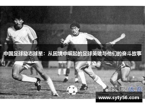中国足球励志球星：从困境中崛起的足球英雄与他们的奋斗故事