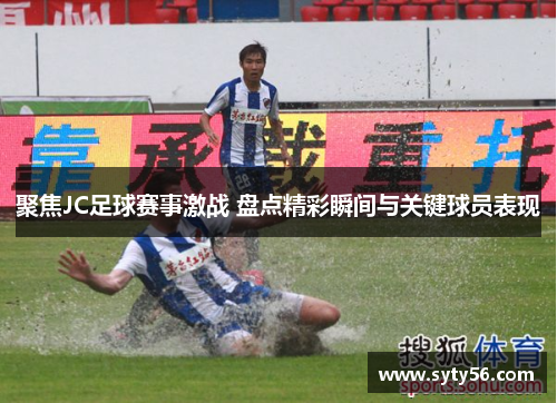 聚焦JC足球赛事激战 盘点精彩瞬间与关键球员表现