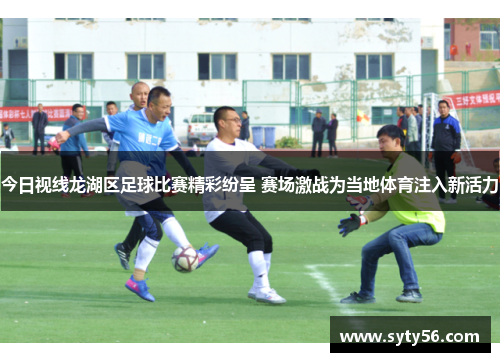 今日视线龙湖区足球比赛精彩纷呈 赛场激战为当地体育注入新活力