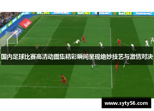 国内足球比赛高清动图集精彩瞬间呈现绝妙技艺与激情对决